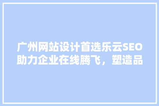广州网站设计首选乐云SEO助力企业在线腾飞，塑造品牌新形象