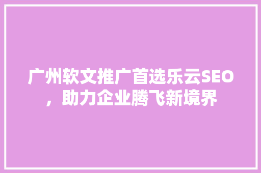 广州软文推广首选乐云SEO，助力企业腾飞新境界