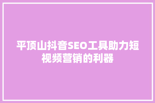 平顶山抖音SEO工具助力短视频营销的利器