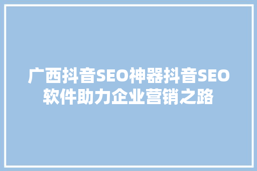 广西抖音SEO神器抖音SEO软件助力企业营销之路