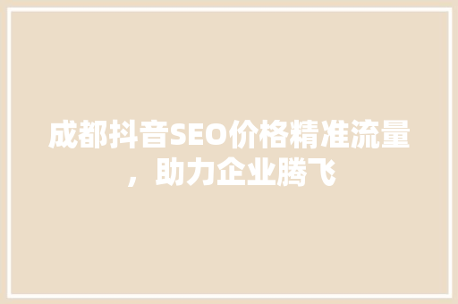 成都抖音SEO价格精准流量，助力企业腾飞