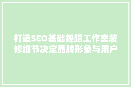 打造SEO基础舞蹈工作室装修细节决定品牌形象与用户体验
