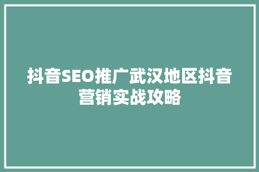 抖音SEO推广武汉地区抖音营销实战攻略
