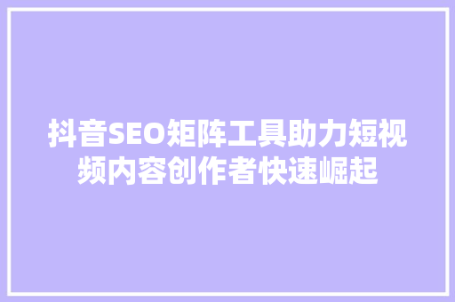 抖音SEO矩阵工具助力短视频内容创作者快速崛起