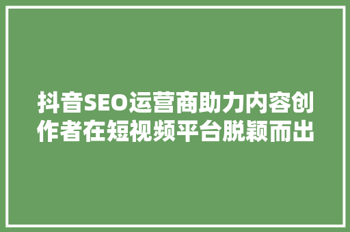 抖音SEO运营商助力内容创作者在短视频平台脱颖而出