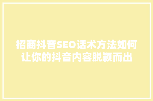 招商抖音SEO话术方法如何让你的抖音内容脱颖而出