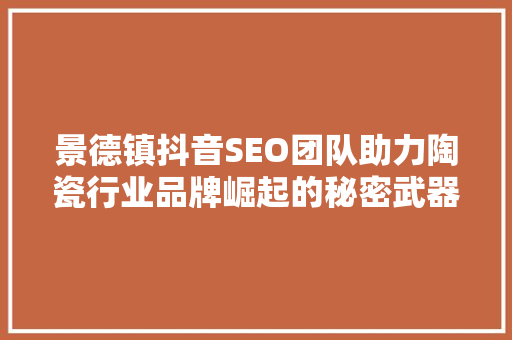 景德镇抖音SEO团队助力陶瓷行业品牌崛起的秘密武器