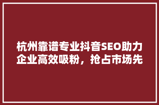 杭州靠谱专业抖音SEO助力企业高效吸粉，抢占市场先机