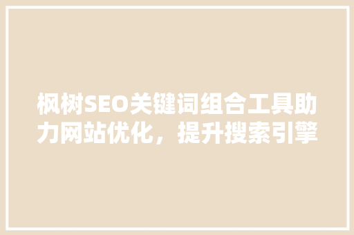 枫树SEO关键词组合工具助力网站优化，提升搜索引擎排名