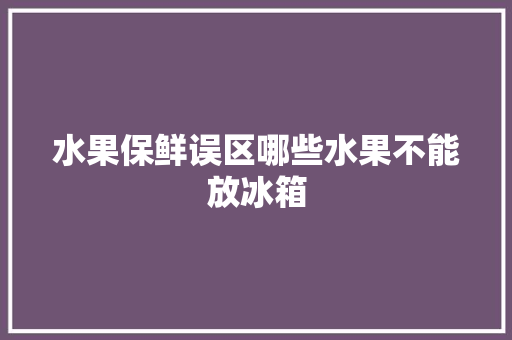 水果保鲜误区哪些水果不能放冰箱