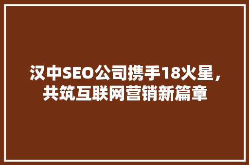 汉中SEO公司携手18火星，共筑互联网营销新篇章