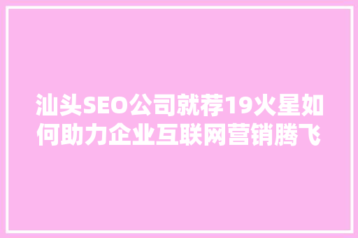 汕头SEO公司就荐19火星如何助力企业互联网营销腾飞