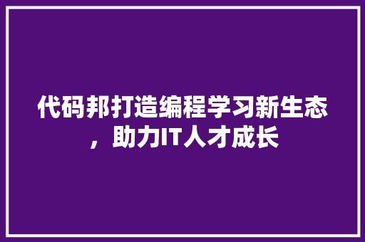代码邦打造编程学习新生态，助力IT人才成长