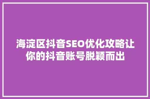海淀区抖音SEO优化攻略让你的抖音账号脱颖而出