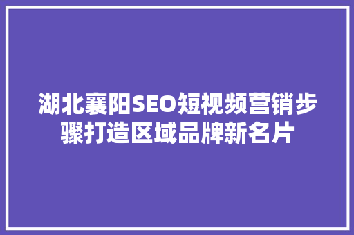 湖北襄阳SEO短视频营销步骤打造区域品牌新名片