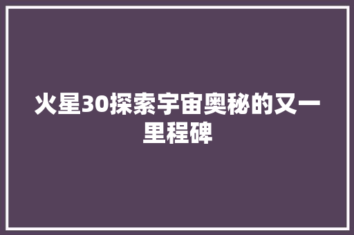 火星30探索宇宙奥秘的又一里程碑