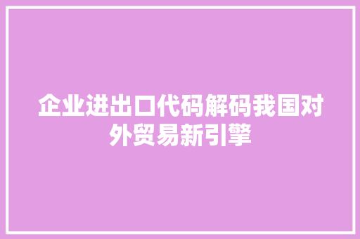 企业进出口代码解码我国对外贸易新引擎