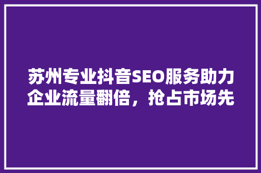 苏州专业抖音SEO服务助力企业流量翻倍，抢占市场先机