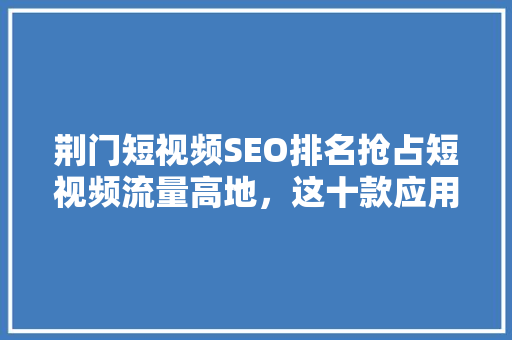 荆门短视频SEO排名抢占短视频流量高地，这十款应用脱颖而出