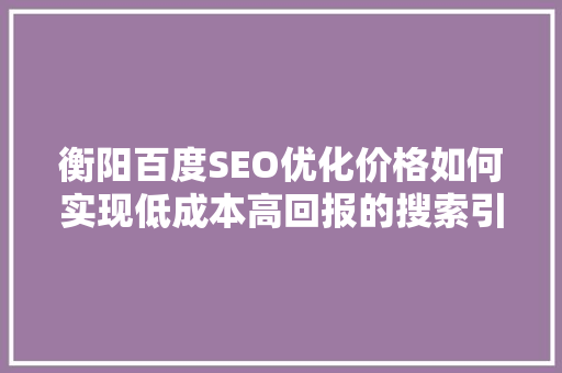 衡阳百度SEO优化价格如何实现低成本高回报的搜索引擎营销