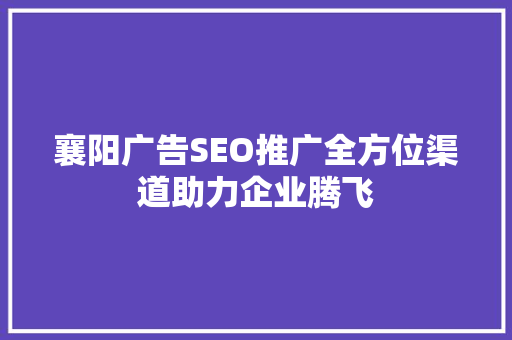 襄阳广告SEO推广全方位渠道助力企业腾飞
