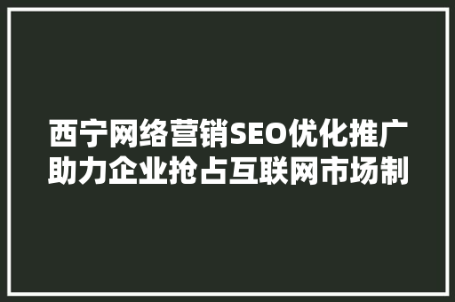 西宁网络营销SEO优化推广助力企业抢占互联网市场制高点