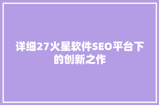 详细27火星软件SEO平台下的创新之作