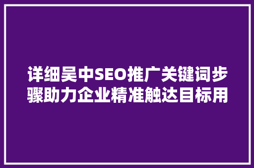 详细吴中SEO推广关键词步骤助力企业精准触达目标用户