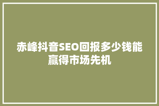 赤峰抖音SEO回报多少钱能赢得市场先机