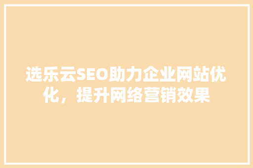 选乐云SEO助力企业网站优化，提升网络营销效果