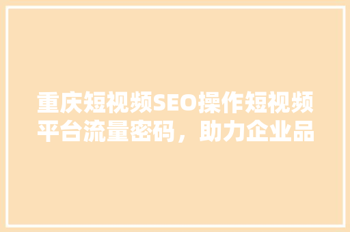 重庆短视频SEO操作短视频平台流量密码，助力企业品牌腾飞