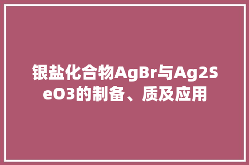 银盐化合物AgBr与Ag2SeO3的制备、质及应用