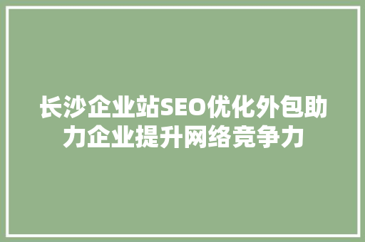 长沙企业站SEO优化外包助力企业提升网络竞争力