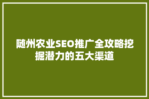 随州农业SEO推广全攻略挖掘潜力的五大渠道