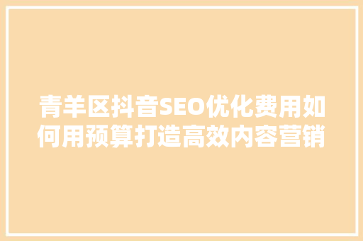 青羊区抖音SEO优化费用如何用预算打造高效内容营销步骤