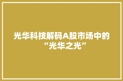 光华科技解码A股市场中的“光华之光”