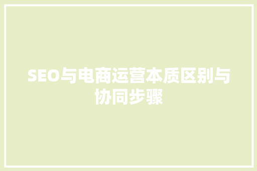 SEO与电商运营本质区别与协同步骤