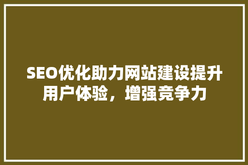 SEO优化助力网站建设提升用户体验，增强竞争力