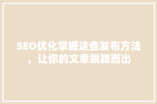 SEO优化掌握这些发布方法，让你的文章脱颖而出