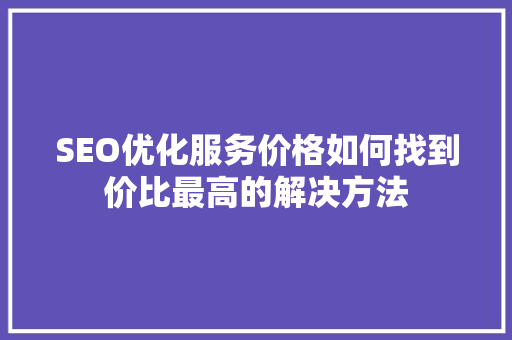 SEO优化服务价格如何找到价比最高的解决方法