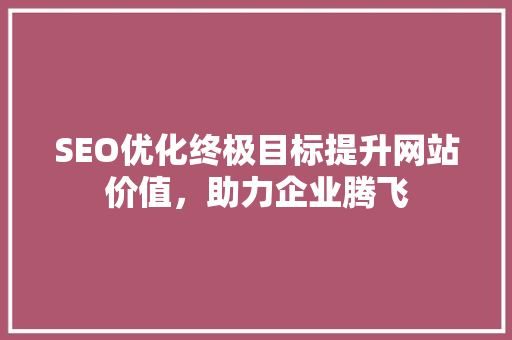 SEO优化终极目标提升网站价值，助力企业腾飞