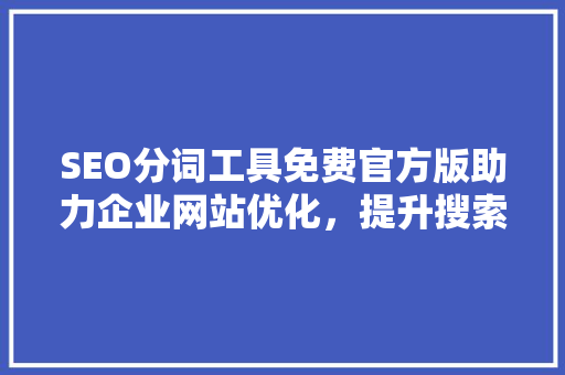 SEO分词工具免费官方版助力企业网站优化，提升搜索引擎排名