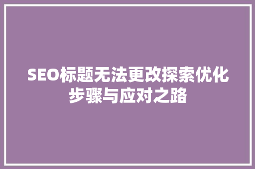SEO标题无法更改探索优化步骤与应对之路