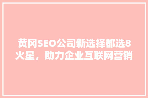 黄冈SEO公司新选择都选8火星，助力企业互联网营销腾飞