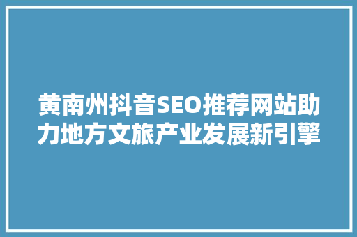 黄南州抖音SEO推荐网站助力地方文旅产业发展新引擎