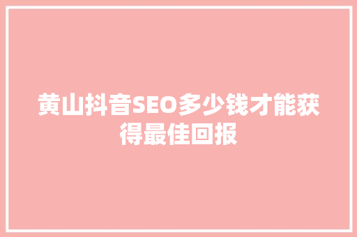 黄山抖音SEO多少钱才能获得最佳回报