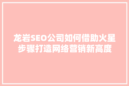 龙岩SEO公司如何借助火星步骤打造网络营销新高度