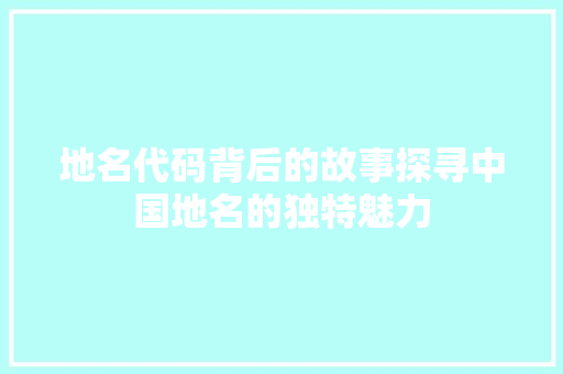 地名代码背后的故事探寻中国地名的独特魅力