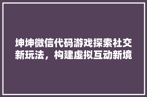 坤坤微信代码游戏探索社交新玩法，构建虚拟互动新境界