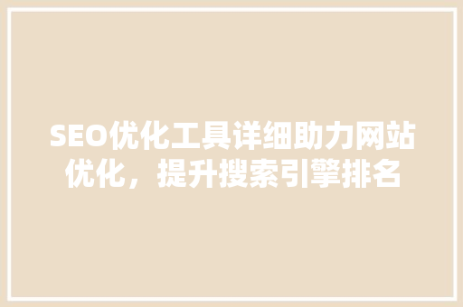SEO优化工具详细助力网站优化，提升搜索引擎排名